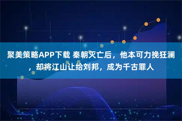 聚美策略APP下载 秦朝灭亡后，他本可力挽狂澜，却将江山让给刘邦，成为千古罪人